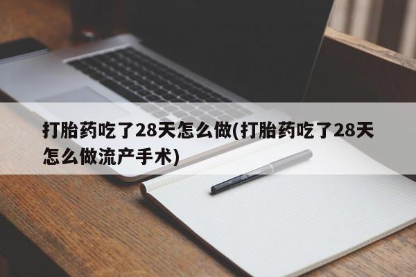 打胎药专卖微信方式打胎药吃了28天怎么做(打胎药吃了28天怎么做流产手术)