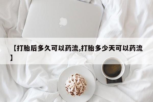 打胎药专卖微信方式【打胎后多久可以药流,打胎多少天可以药流】