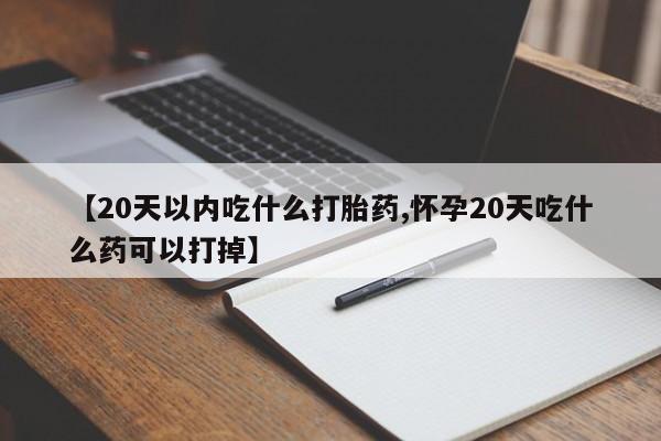 打胎药专卖微信方式【20天以内吃什么打胎药,怀孕20天吃什么药可以打掉】