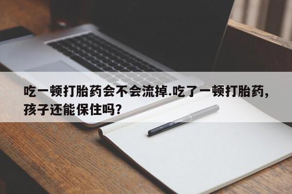 打胎药专卖微信方式吃一顿打胎药会不会流掉.吃了一顿打胎药,孩子还能保住吗?