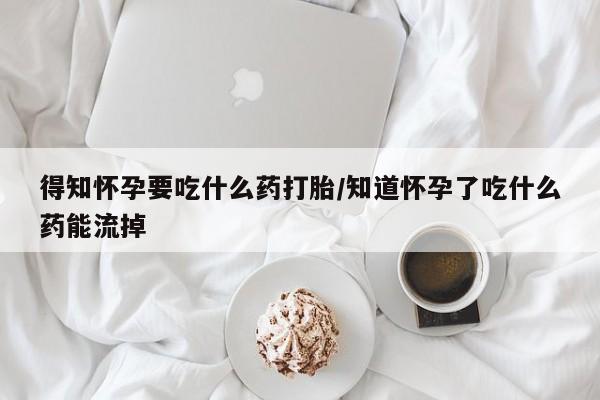 打胎药专卖微信方式得知怀孕要吃什么药打胎/知道怀孕了吃什么药能流掉
