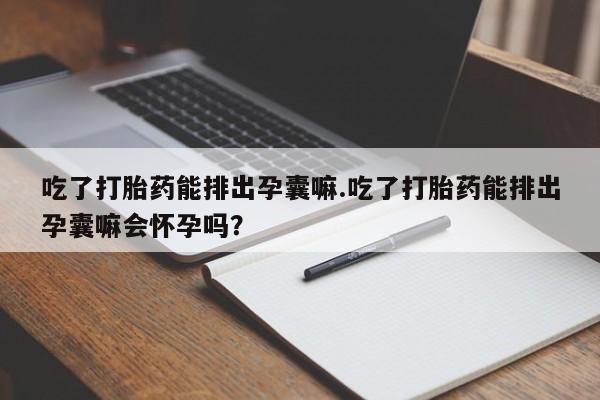 打胎药专卖微信方式吃了打胎药能排出孕囊嘛.吃了打胎药能排出孕囊嘛会怀孕吗？