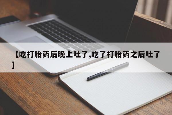 打胎药专卖微信方式【吃打胎药后晚上吐了,吃了打胎药之后吐了】
