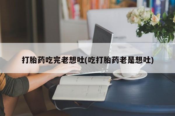 打胎药专卖微信方式打胎药吃完老想吐(吃打胎药老是想吐)